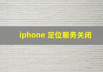 iphone 定位服务关闭